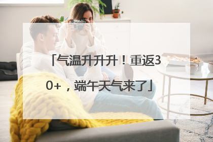 气温升升升！重返30+，端午天气来了