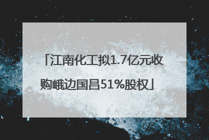 江南化工拟1.7亿元收购峨边国昌51%股权