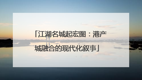 江湖名城起宏图：港产城融合的现代化叙事
