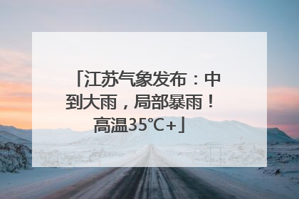江苏气象发布：中到大雨，局部暴雨！高温35℃+