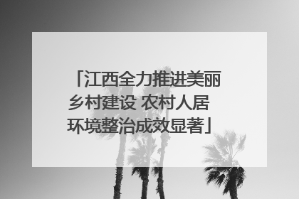 江西全力推进美丽乡村建设 农村人居环境整治成效显著