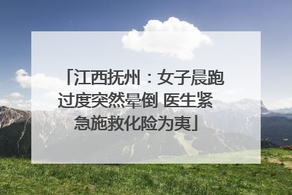 江西抚州：女子晨跑过度突然晕倒 医生紧急施救化险为夷