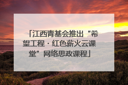 江西青基会推出“希望工程・红色薪火云课堂”网络思政课程