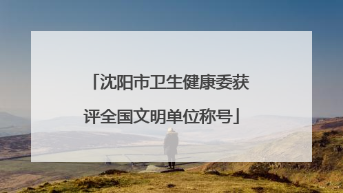 沈阳市卫生健康委获评全国文明单位称号