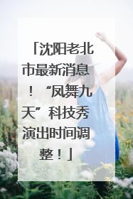 沈阳老北市最新消息！“凤舞九天”科技秀演出时间调整！