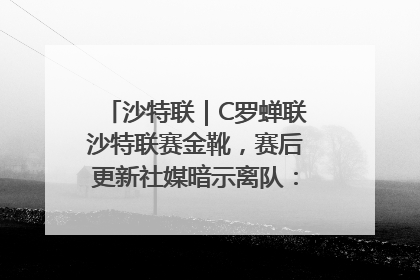 沙特联｜C罗蝉联沙特联赛金靴，赛后更新社媒暗示离队：这个章节结束了