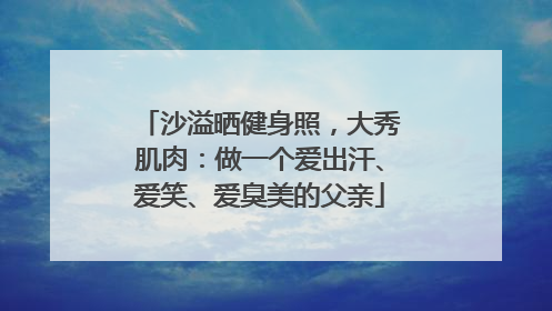 沙溢晒健身照，大秀肌肉：做一个爱出汗、爱笑、爱臭美的父亲