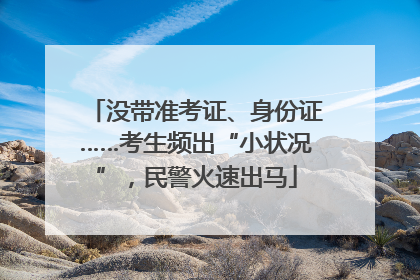 没带准考证、身份证……考生频出“小状况”，民警火速出马
