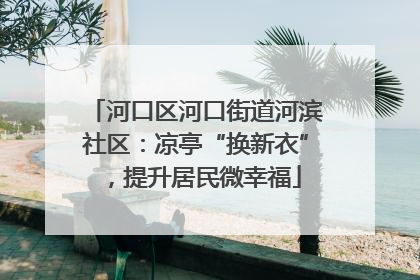 河口区河口街道河滨社区：凉亭“换新衣”，提升居民微幸福