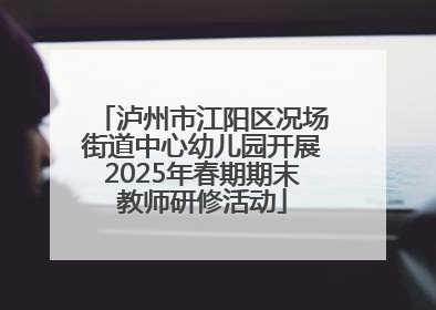 泸州市江阳区况场街道中心幼儿园开展2025年春期期末教师研修活动