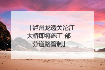 泸州龙透关沱江大桥即将施工 部分道路管制