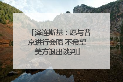 泽连斯基：愿与普京进行会晤 不希望美方退出谈判