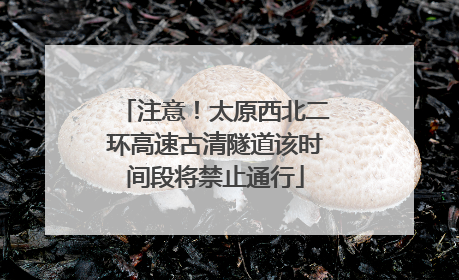 注意！太原西北二环高速古清隧道该时间段将禁止通行