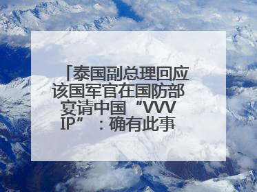 泰国副总理回应该国军官在国防部宴请中国“VVVIP”：确有此事，正在调查