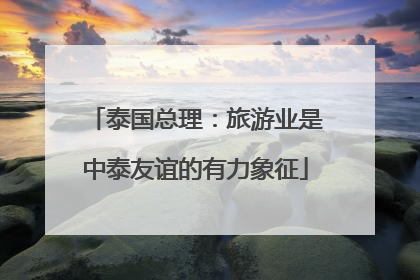 泰国总理：旅游业是中泰友谊的有力象征