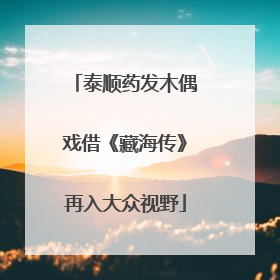 泰顺药发木偶戏借《藏海传》再入大众视野