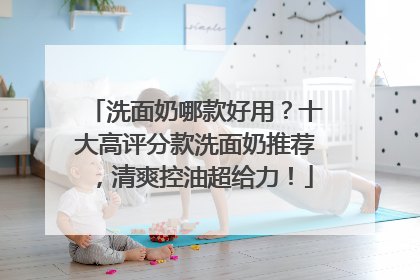 洗面奶哪款好用？十大高评分款洗面奶推荐，清爽控油超给力！