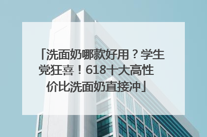 洗面奶哪款好用？学生党狂喜！618十大高性价比洗面奶直接冲
