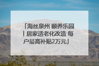 海丝泉州 颐养乐园丨居家适老化改造 每户最高补贴2万元