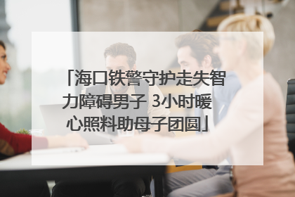 海口铁警守护走失智力障碍男子 3小时暖心照料助母子团圆