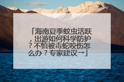 海南夏季蚊虫活跃，出游如何科学防护？不慎被毒蛇咬伤怎么办？专家建议→