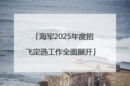 海军2025年度招飞定选工作全面展开