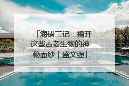 海错三记：揭开这些古老生物的神秘面纱｜盛文强