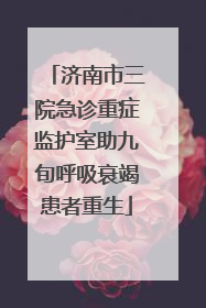 济南市三院急诊重症监护室助九旬呼吸衰竭患者重生