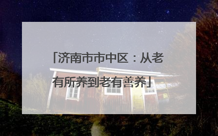 济南市市中区：从老有所养到老有善养