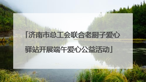 济南市总工会联合老厨子爱心驿站开展端午爱心公益活动