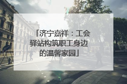 济宁嘉祥：工会驿站构筑职工身边的温馨家园