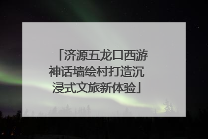济源五龙口西游神话墙绘村打造沉浸式文旅新体验