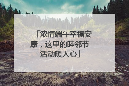 浓情端午幸福安康，这里的睦邻节活动暖人心