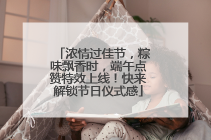 浓情过佳节，粽味飘香时，端午点赞特效上线！快来解锁节日仪式感