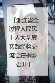浙江省全过程人民民主人大基层实践经验交流会在桐乡召开