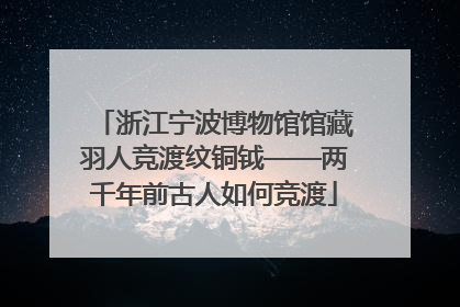浙江宁波博物馆馆藏羽人竞渡纹铜钺——两千年前古人如何竞渡