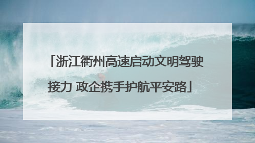 浙江衢州高速启动文明驾驶接力 政企携手护航平安路