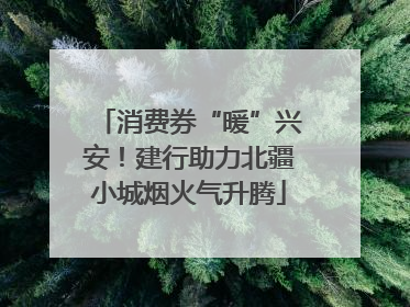 消费券“暖”兴安！建行助力北疆小城烟火气升腾