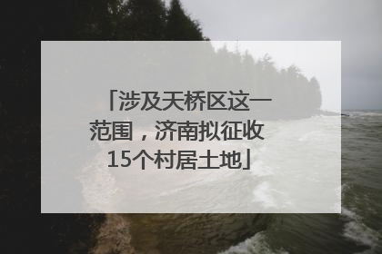 涉及天桥区这一范围，济南拟征收15个村居土地