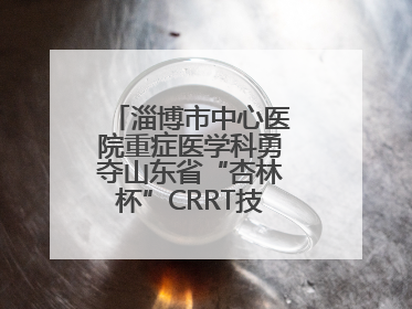 淄博市中心医院重症医学科勇夺山东省“杏林杯”CRRT技能大赛一等奖