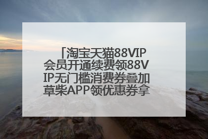 淘宝天猫88VIP会员开通续费领88VIP无门槛消费券叠加草柴APP领优惠券拿购物返利更省钱