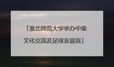 淮北师范大学举办中柬文化交流及足球友谊赛