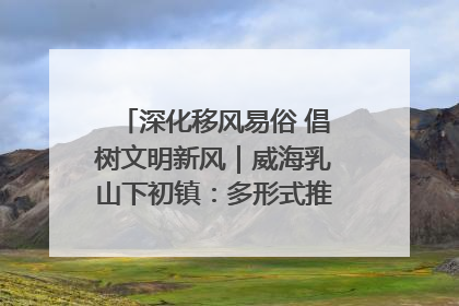 深化移风易俗 倡树文明新风｜威海乳山下初镇：多形式推进移风易俗 共筑文明和谐新风尚