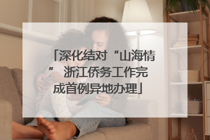 深化结对“山海情” 浙江侨务工作完成首例异地办理