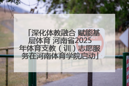 深化体教融合 赋能基层体育 河南省2025年体育支教（训）志愿服务在河南体育学院启动