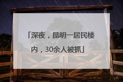 深夜，昆明一居民楼内，30余人被抓