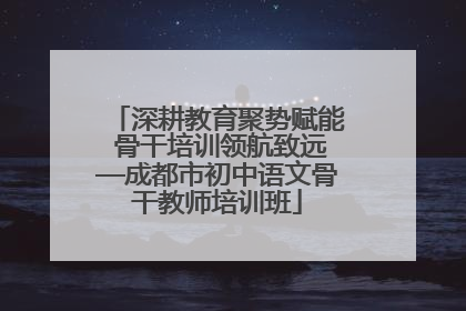 深耕教育聚势赋能 骨干培训领航致远—成都市初中语文骨干教师培训班