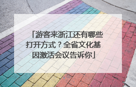 游客来浙江还有哪些打开方式？全省文化基因激活会议告诉你