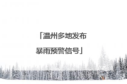 温州多地发布暴雨预警信号