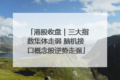港股收盘｜三大指数集体走弱 脑机接口概念股逆势走强